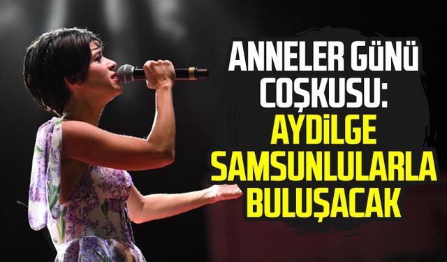 Anneler Günü coşkusu: Aydilge Samsunlularla buluşacak