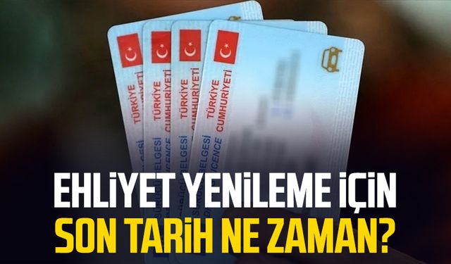 Ehliyet yenileme için son tarih ne zaman? Vatandaşlar dikkat!