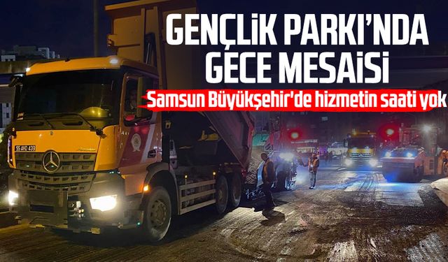 Samsun Büyükşehir'de hizmetin saati yok: Gençlik Parkı’nda gece mesaisi