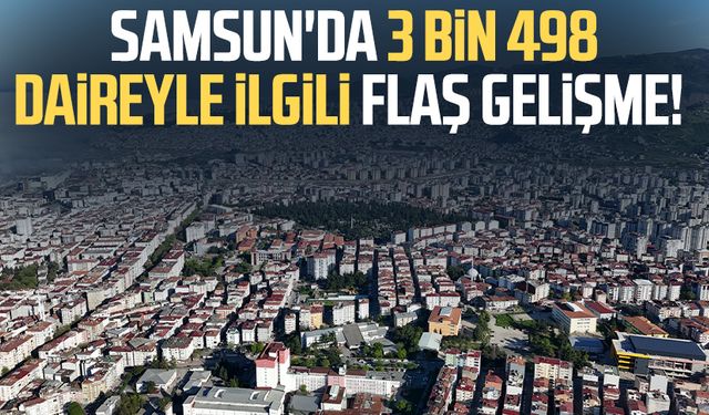 Samsun'da 3 bin 498 daireyle ilgili flaş gelişme!