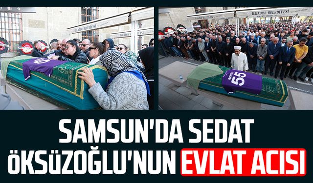 Samsun'da gazeteci Sedat Öksüzoğlu'nun evlat acısı