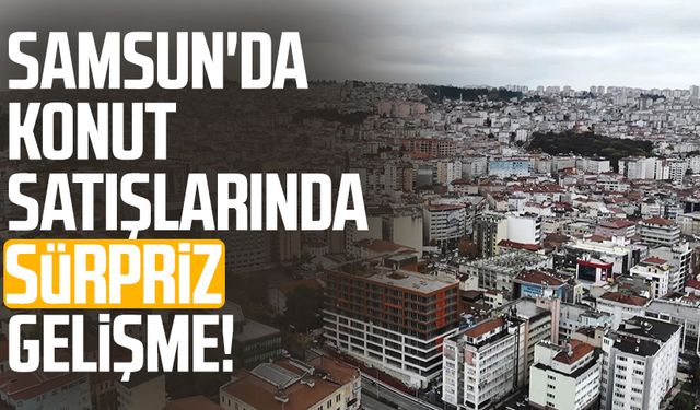 Samsun'da konut satışlarında sürpriz gelişme!