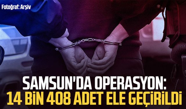Samsun'da operasyon: 14 bin 408 adet ele geçirildi