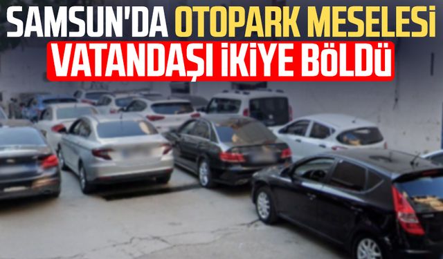 Samsun'da otopark meselesi vatandaşı ikiye böldü