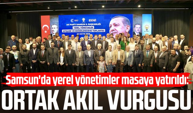 Samsun'da yerel yönetimler masaya yatırıldı: Ortak akıl vurgusu