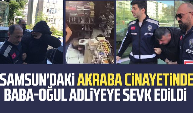 Samsun'daki akraba cinayetinde baba-oğul adliyeye sevk edildi