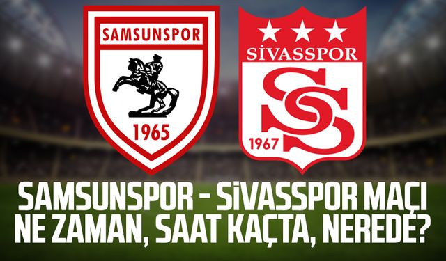 Samsunspor - Sivasspor maçı ne zaman, saat kaçta, nerede?