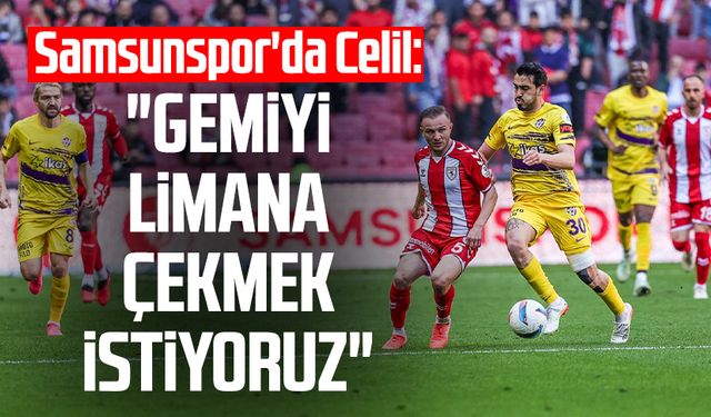 Samsunspor'da Celil Yüksel: "Gemiyi limana çekmek istiyoruz"