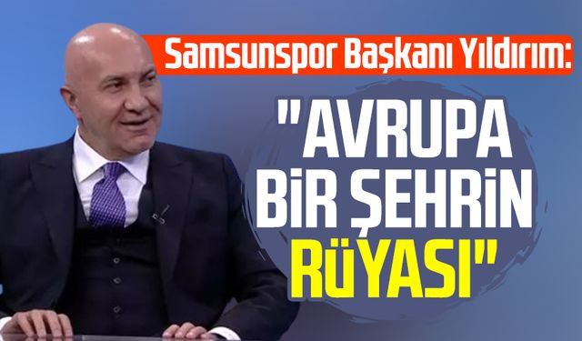 Samsunspor Başkanı Yüksel Yıldırım: "Avrupa bir şehrin rüyası"