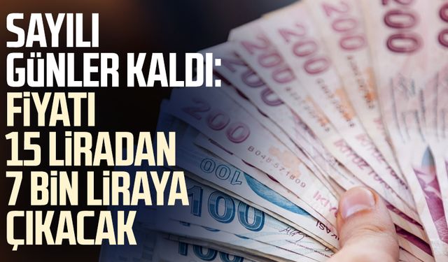 Sayılı günler kaldı: Fiyatı 15 liradan 7 bin liraya çıkacak