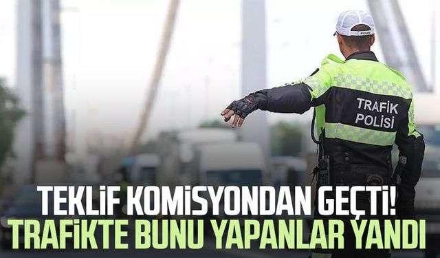 Teklif komisyondan geçti! Trafikte bunu yapanlar yandı