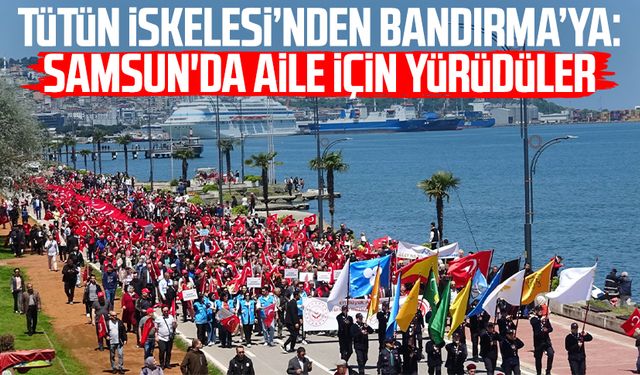 Tütün İskelesi’nden Bandırma’ya: Samsun'da aile için yürüdüler