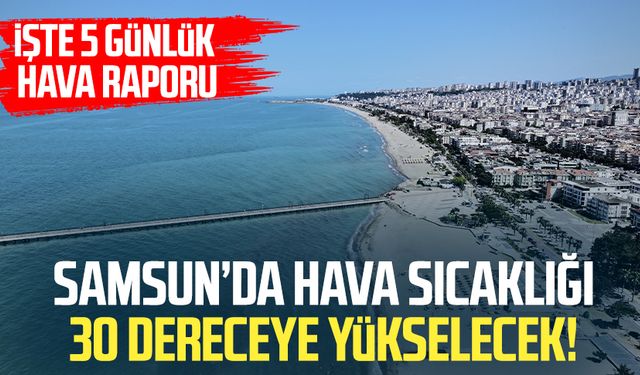Samsunlular dikkat! Hava sıcaklıkları 30 dereceye yükseliyor