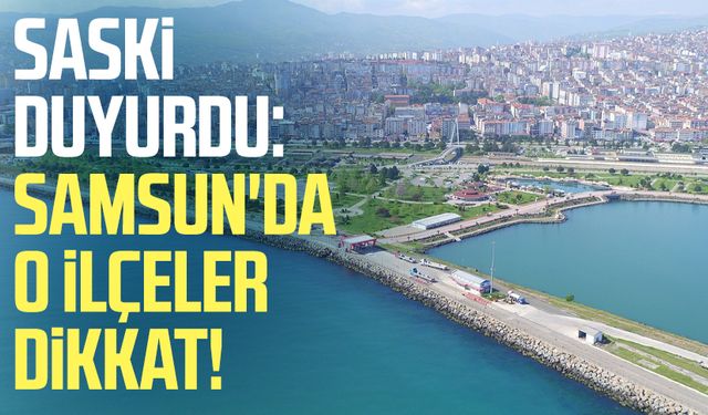 SASKİ duyurdu: Samsun'da o ilçeler dikkat!