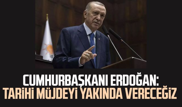 Cumhurbaşkanı Erdoğan: Tarihi müjdeyi yakında vereceğiz