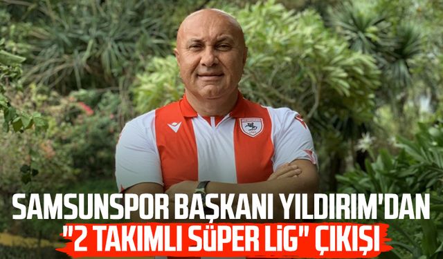 Samsunspor Başkanı Yüksel Yıldırım'dan "2 takımlı Süper Lig" çıkışı