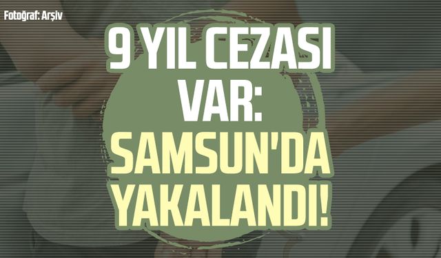 9 yıl cezası var: Samsun'da yakalandı!