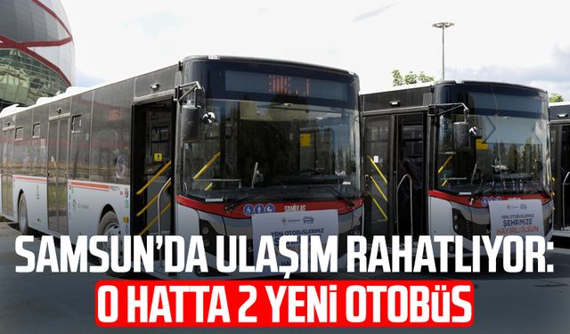 Samsun’da ulaşım rahatlıyor: E6 hattına 2 yeni otobüs