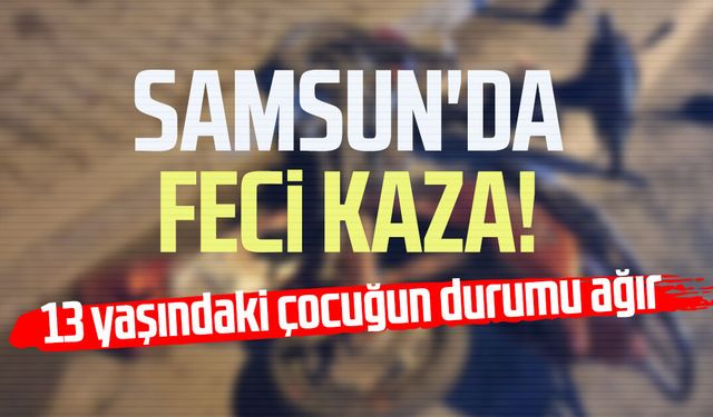 Samsun'da feci kaza! 13 yaşındaki çocuğun durumu ağır