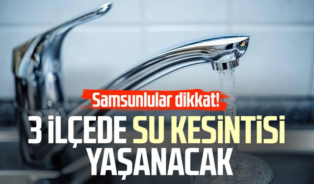 Samsun'un 3 ilçesinde sular kesilecek!
