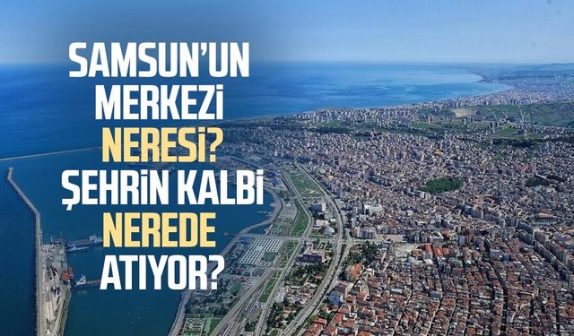 Samsun’un merkezi neresi? Şehrin kalbi nerede atıyor?