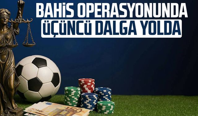 Bahis operasyonunda üçüncü dalga yolda