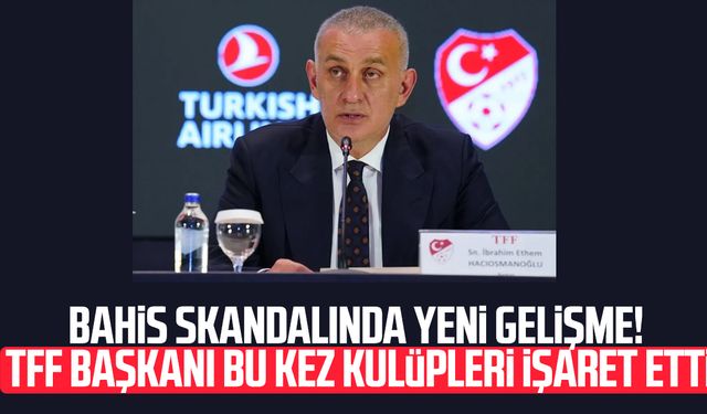 Bahis skandalında yeni gelişme! TFF Başkanı bu kez kulüpleri işaret etti