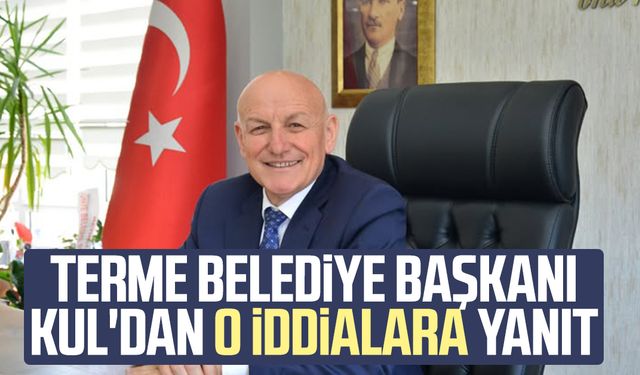 Terme Belediye Başkanı Şenol Kul'dan o iddialara yanıt