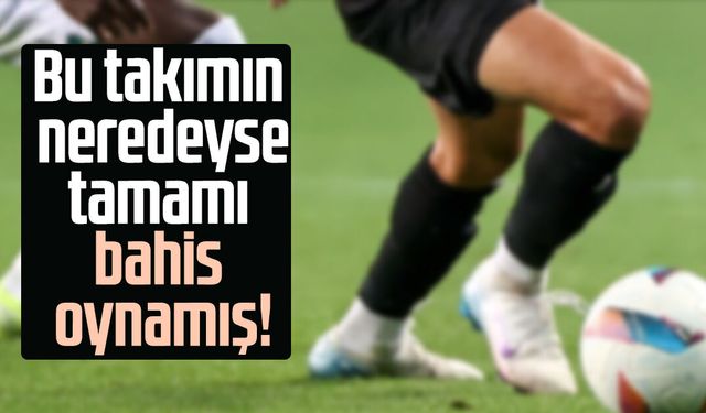 Bu takımın neredeyse tamamı bahis oynamış!