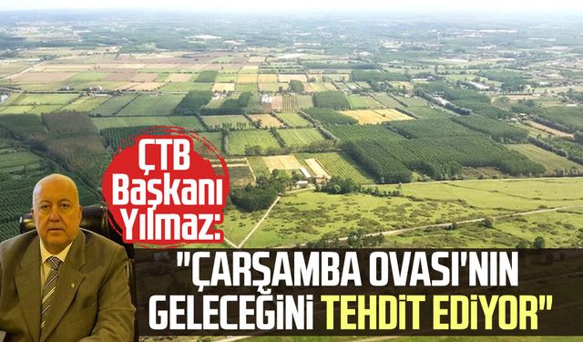 ÇTB Başkanı Kazım Yılmaz: "Çarşamba Ovası'nın geleceğini tehdit ediyor"