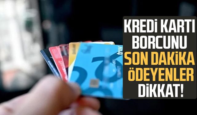 Kredi kartı borcunu son dakika ödeyenler dikkat!