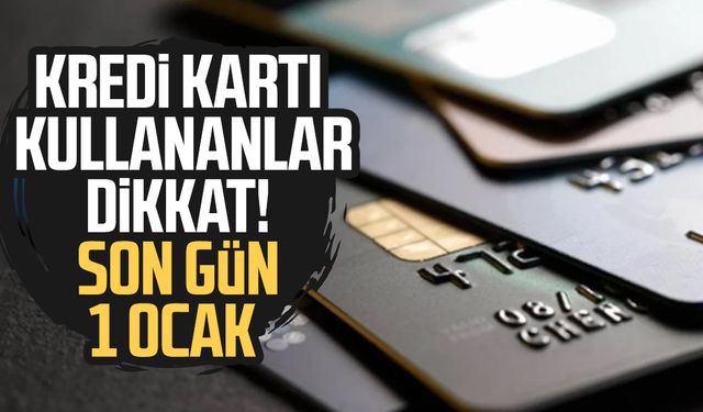 Kredi kartı kullananlar dikkat! Son gün 1 Ocak