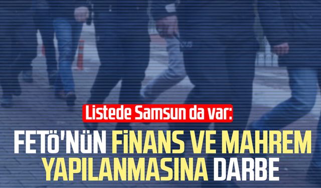 Listede Samsun da var: FETÖ'nün finans ve mahrem yapılanmasına darbe