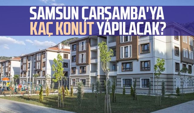 Samsun Çarşamba'ya kaç konut yapılacak?