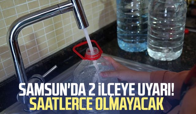 Samsun'da 2 ilçeye uyarı! Saatlerce olmayacak
