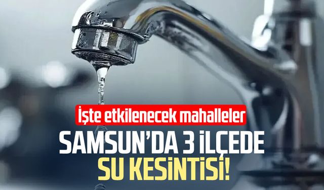 Samsun’da 3 ilçede su kesintisi!