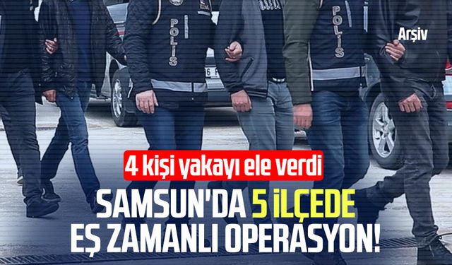 Samsun'da 5 ilçede eş zamanlı operasyon düzenlendi!