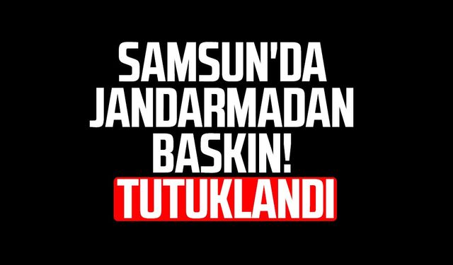 Samsun'da jandarmadan baskın! Tutuklandı