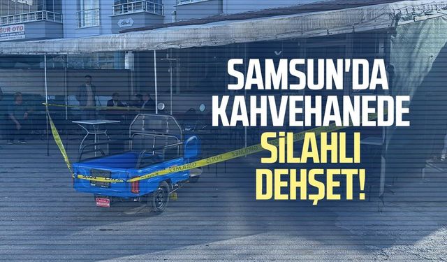Samsun'da kahvehanede silahlı dehşet!