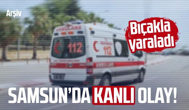 Samsun'da tartışma kanlı bitti! Bıçakla yaraladı