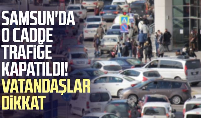 Samsun'da o cadde trafiğe kapatıldı! Vatandaşlar dikkat