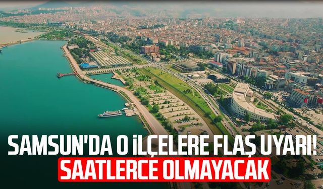 Samsun'da o ilçelere flaş uyarı! Saatlerce olmayacak