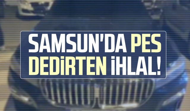 Samsun'da pes dedirten ihlal! Ceza yağdı