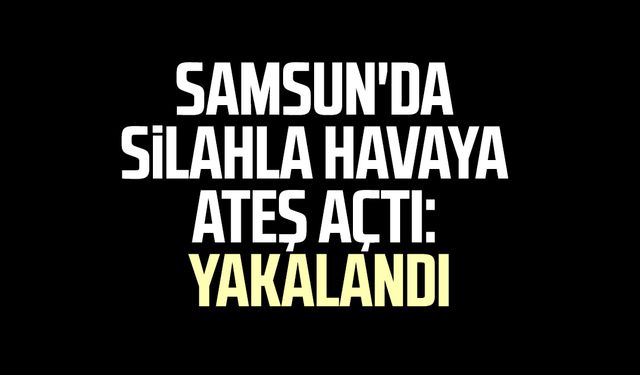 Samsun'da silahla havaya ateş açtı: Yakalandı