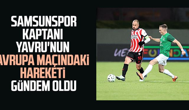 Samsunspor kaptanı Zeki Yavru'nun Avrupa maçındaki hareketi gündem oldu