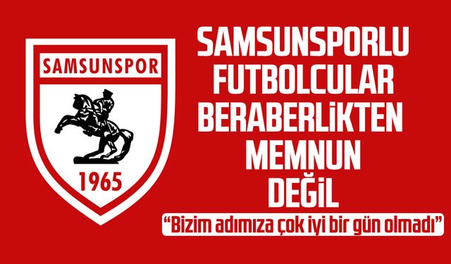 Samsunsporlu futbolcular beraberlikten memnun değil