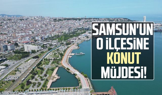 Samsun'un o ilçesine konut müjdesi!