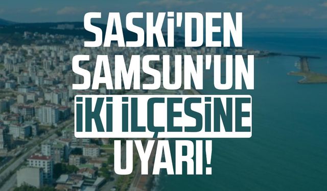 SASKİ'den Samsun'un iki ilçesine uyarı!