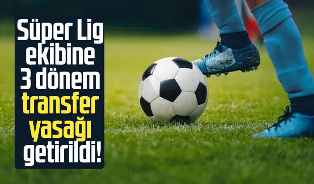 Süper Lig ekibine 3 dönem transfer yasağı getirildi!