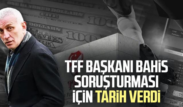 TFF Başkanı bahis soruşturması için tarih verdi